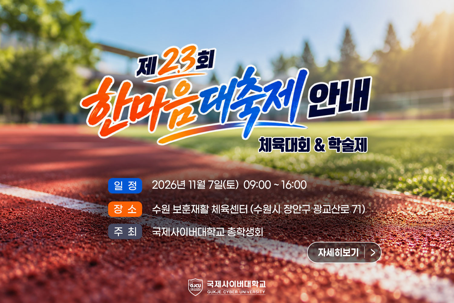 제23회 한마음대축제 안내 / 체육대회&학술제 / 일정: 2026년 11월 7일(토)  09:00 ~ 16:00 / 장소: 수원 보훈재활 체육센터 (수원시 장안구 광교산로 71) / 주최: 국제사이버대학교 총학생회 / 자세히보기