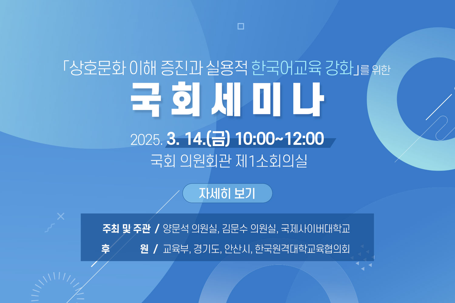 「상호문화 이해 증진과 실용적 한국어교육 강화」를 위한 국회세미나 / 2025. 3. 14.(금) 10:00~12:00 / 국회 의원회관 제1소회의실 / 자세히보기 / 주최 및 주관 : 양문석 의원실, 김문수 의원실, 국제사이버대학교 / 후원: 교육부, 경기도, 안산시, 한국원격대학교육협의회